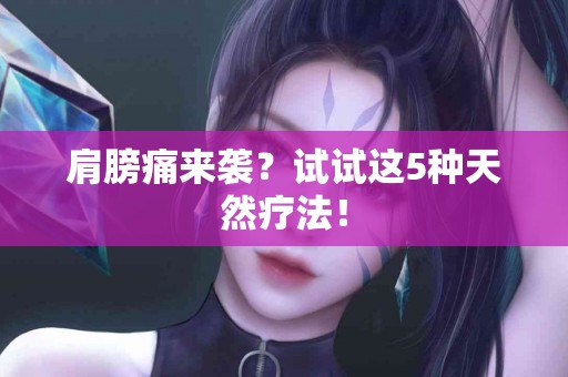 肩膀痛来袭？试试这5种天然疗法！