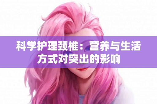 科学护理颈椎：营养与生活方式对突出的影响