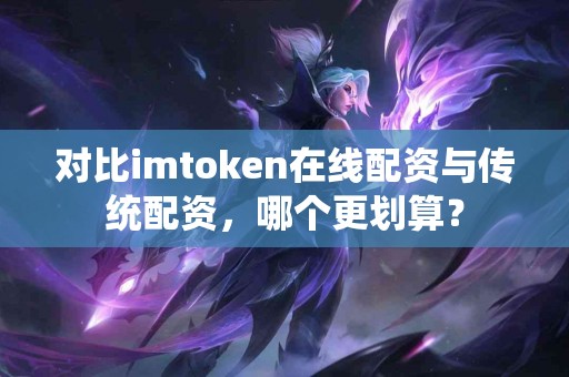 对比imtoken在线配资与传统配资，哪个更划算？