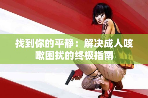 找到你的平静：解决成人咳嗽困扰的终极指南