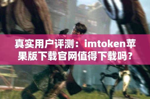 真实用户评测：imtoken苹果版下载官网值得下载吗？