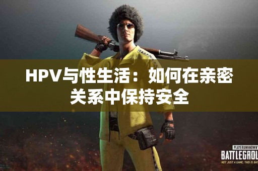 HPV与性生活：如何在亲密关系中保持安全