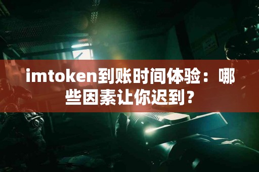 imtoken到账时间体验：哪些因素让你迟到？