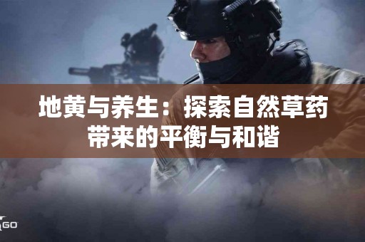 地黄与养生：探索自然草药带来的平衡与和谐