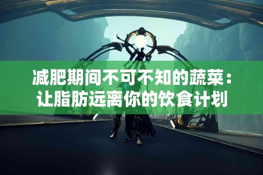 减肥期间不可不知的蔬菜：让脂肪远离你的饮食计划