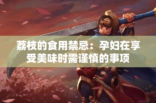 荔枝的食用禁忌：孕妇在享受美味时需谨慎的事项