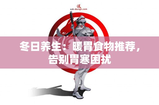 冬日养生：暖胃食物推荐，告别胃寒困扰