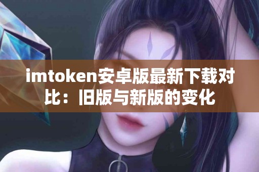 imtoken安卓版最新下载对比：旧版与新版的变化