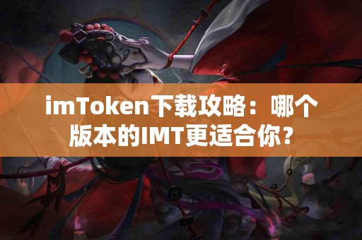 imToken下载攻略：哪个版本的IMT更适合你？