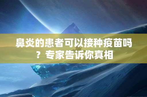鼻炎的患者可以接种疫苗吗？专家告诉你真相