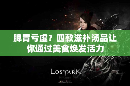 脾胃亏虚？四款滋补汤品让你通过美食焕发活力