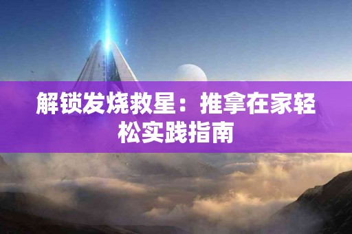 解锁发烧救星：推拿在家轻松实践指南