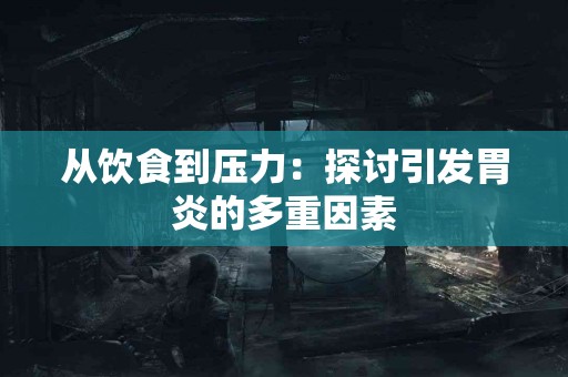 从饮食到压力：探讨引发胃炎的多重因素