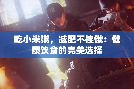 吃小米粥，减肥不挨饿：健康饮食的完美选择