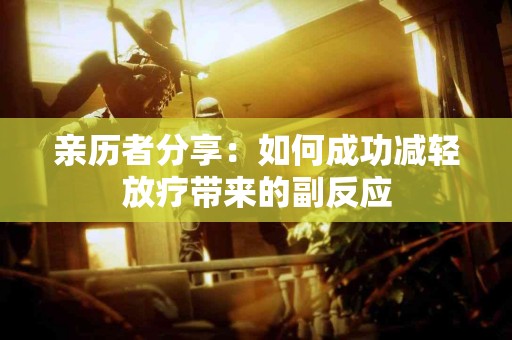 亲历者分享：如何成功减轻放疗带来的副反应