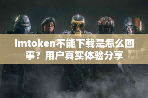 imtoken不能下载是怎么回事？用户真实体验分享