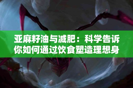 亚麻籽油与减肥：科学告诉你如何通过饮食塑造理想身材