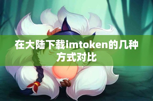 在大陆下载imtoken的几种方式对比