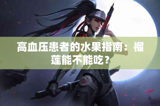 高血压患者的水果指南：榴莲能不能吃？