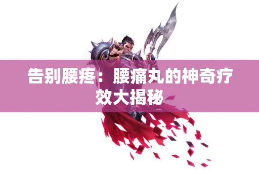 告别腰疼：腰痛丸的神奇疗效大揭秘