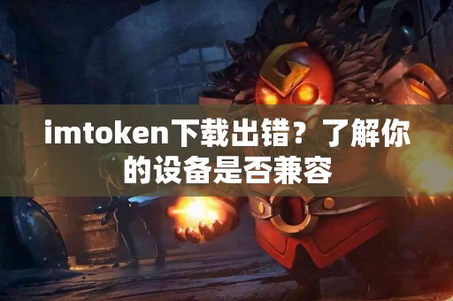 imtoken下载出错？了解你的设备是否兼容