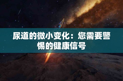 尿道的微小变化：您需要警惕的健康信号