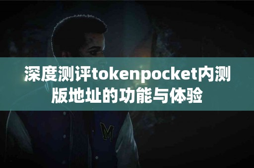 深度测评tokenpocket内测版地址的功能与体验