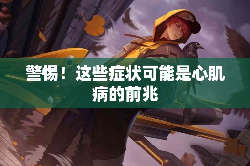 警惕！这些症状可能是心肌病的前兆