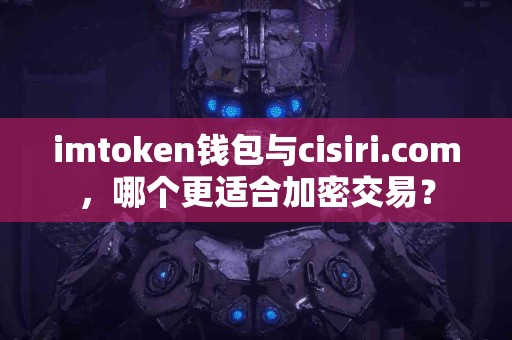 imtoken钱包与cisiri.com，哪个更适合加密交易？