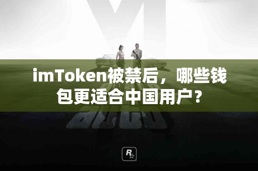 imToken被禁后，哪些钱包更适合中国用户？