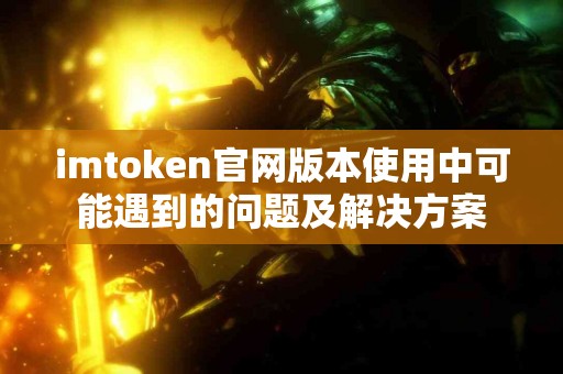 imtoken官网版本使用中可能遇到的问题及解决方案