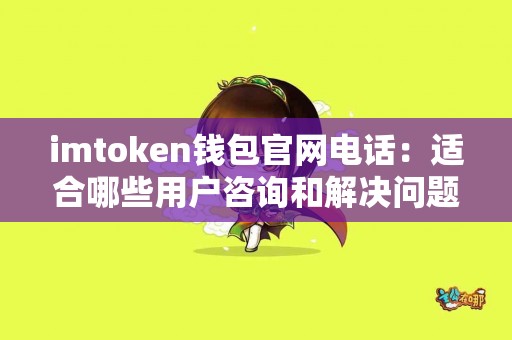 imtoken钱包官网电话：适合哪些用户咨询和解决问题？