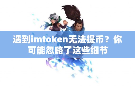 遇到imtoken无法提币？你可能忽略了这些细节