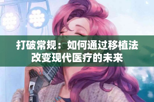 打破常规：如何通过移植法改变现代医疗的未来