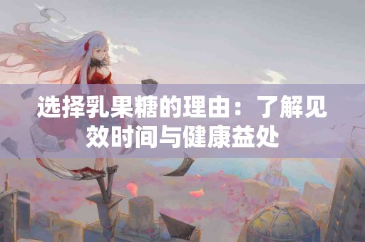 选择乳果糖的理由：了解见效时间与健康益处