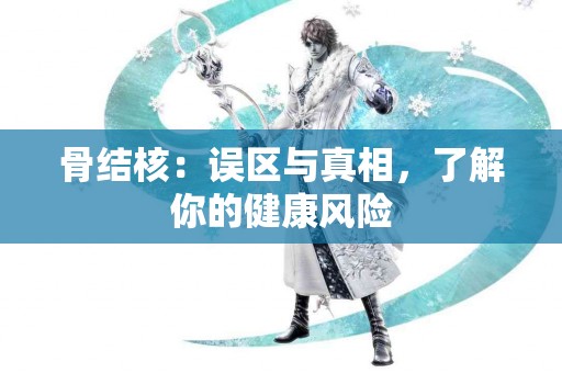 骨结核：误区与真相，了解你的健康风险