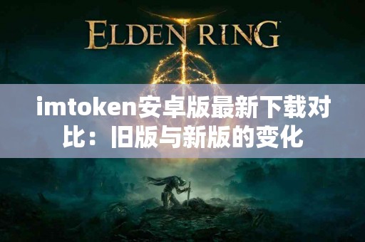 imtoken安卓版最新下载对比：旧版与新版的变化