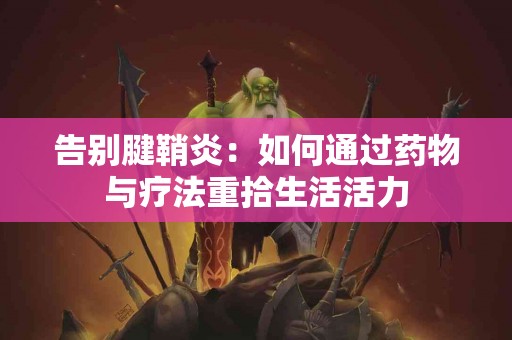 告别腱鞘炎：如何通过药物与疗法重拾生活活力