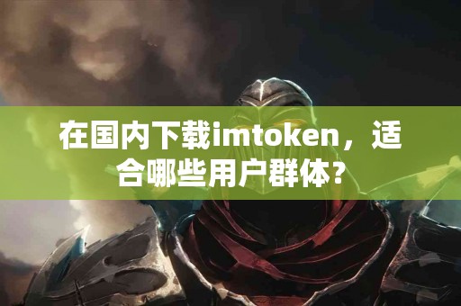 在国内下载imtoken，适合哪些用户群体？