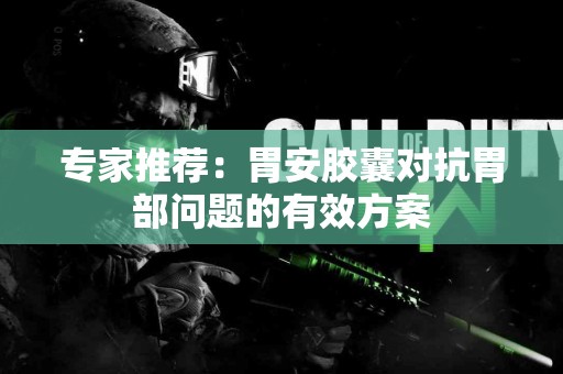 专家推荐：胃安胶囊对抗胃部问题的有效方案