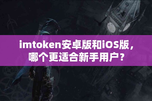 imtoken安卓版和iOS版，哪个更适合新手用户？