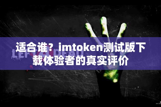 适合谁？imtoken测试版下载体验者的真实评价