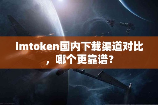 imtoken国内下载渠道对比，哪个更靠谱？