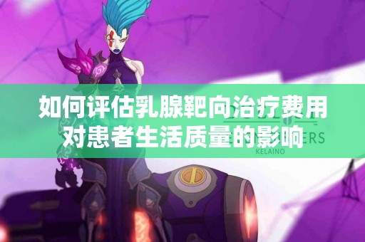 如何评估乳腺靶向治疗费用对患者生活质量的影响