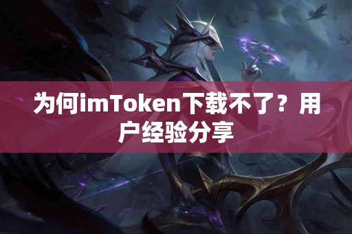 为何imToken下载不了？用户经验分享