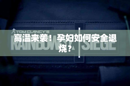高温来袭！孕妇如何安全退烧？