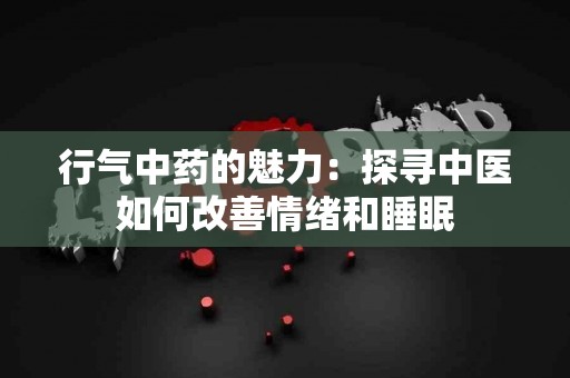 行气中药的魅力：探寻中医如何改善情绪和睡眠