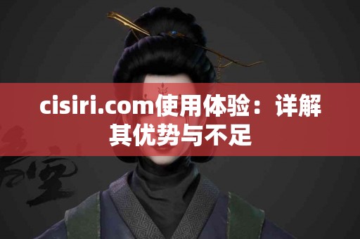 cisiri.com使用体验：详解其优势与不足