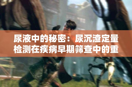 尿液中的秘密：尿沉渣定量检测在疾病早期筛查中的重要性