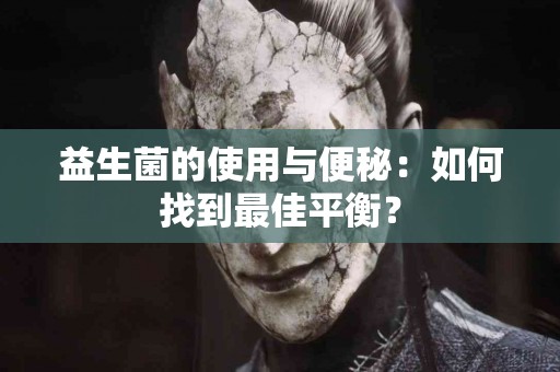 益生菌的使用与便秘：如何找到最佳平衡？